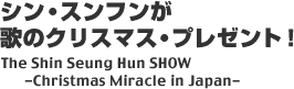 VEXt̂̃NX}XEv[gIThe Shin Seung Hun SHOW -Christmas Miracle in Japan-